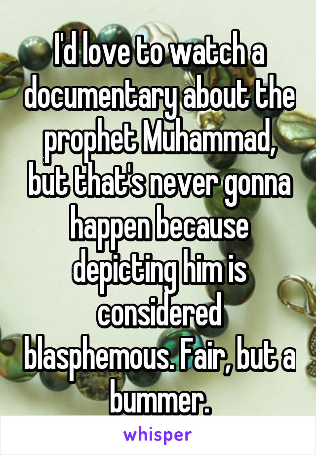 I'd love to watch a documentary about the prophet Muhammad, but that's never gonna happen because depicting him is considered blasphemous. Fair, but a bummer.