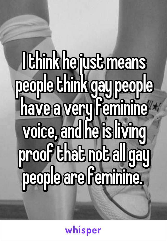 I think he just means people think gay people have a very feminine voice, and he is living proof that not all gay people are feminine. 