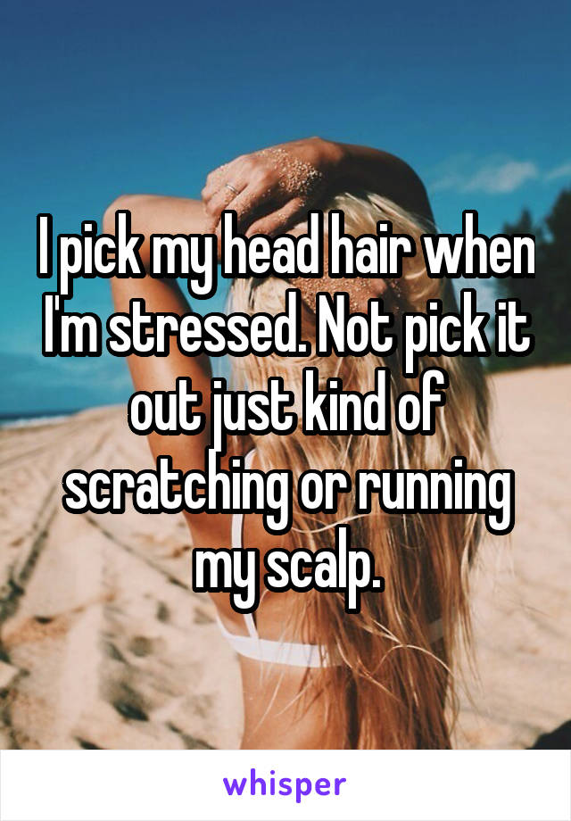 I pick my head hair when I'm stressed. Not pick it out just kind of scratching or running my scalp.
