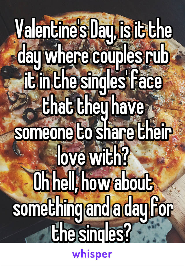 Valentine's Day, is it the day where couples rub it in the singles' face that they have someone to share their love with?
Oh hell, how about something and a day for the singles? 