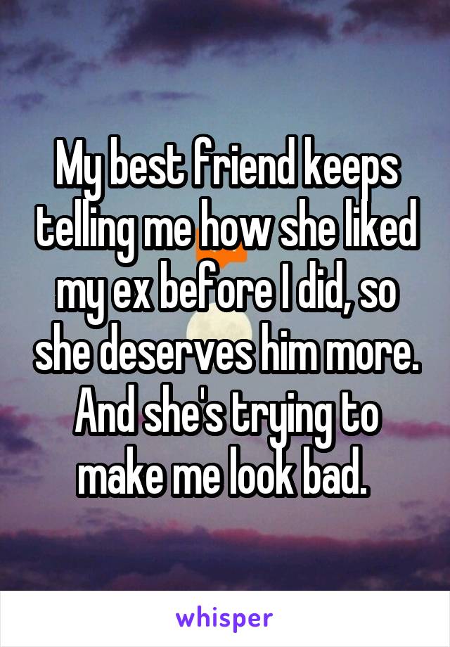 My best friend keeps telling me how she liked my ex before I did, so she deserves him more. And she's trying to make me look bad. 