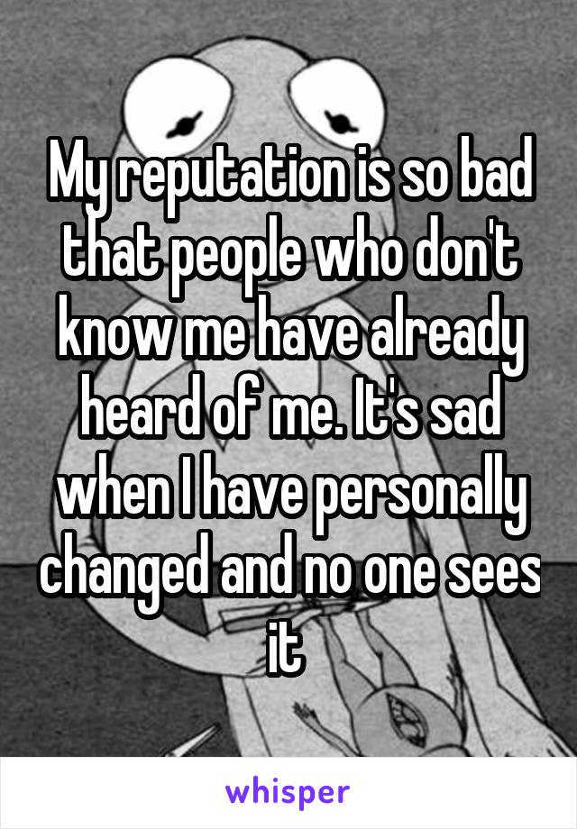 My reputation is so bad that people who don't know me have already heard of me. It's sad when I have personally changed and no one sees it 