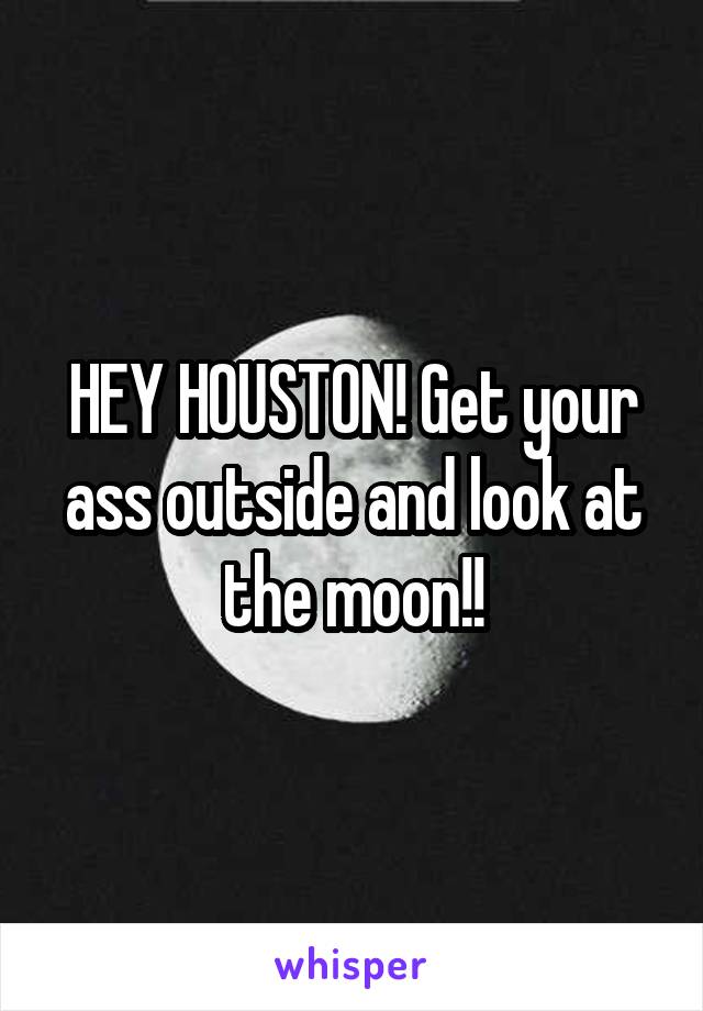 HEY HOUSTON! Get your ass outside and look at the moon!!