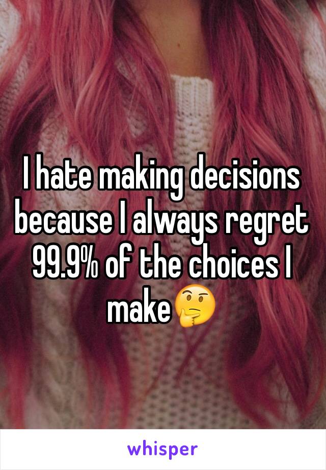 I hate making decisions because I always regret 99.9% of the choices I make🤔