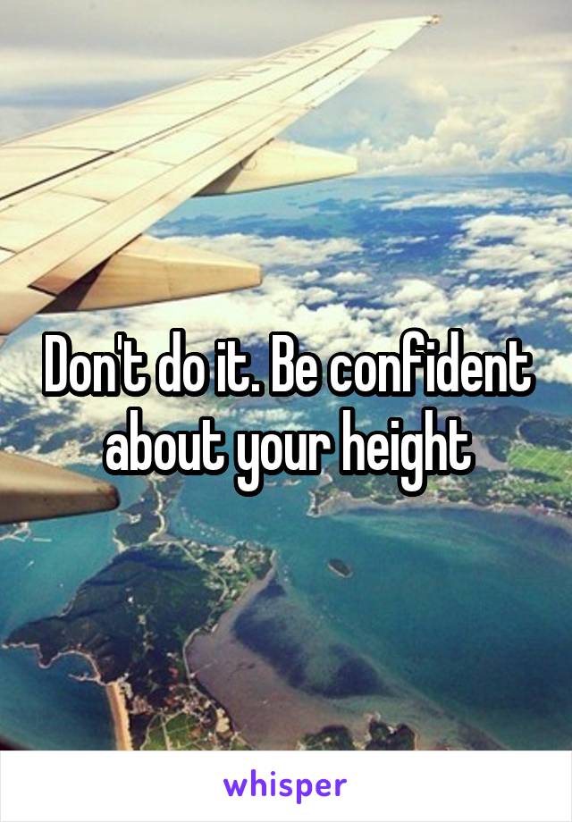 Don't do it. Be confident about your height