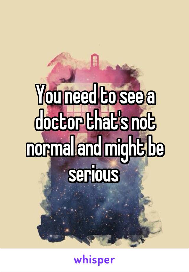 You need to see a doctor that's not normal and might be serious 