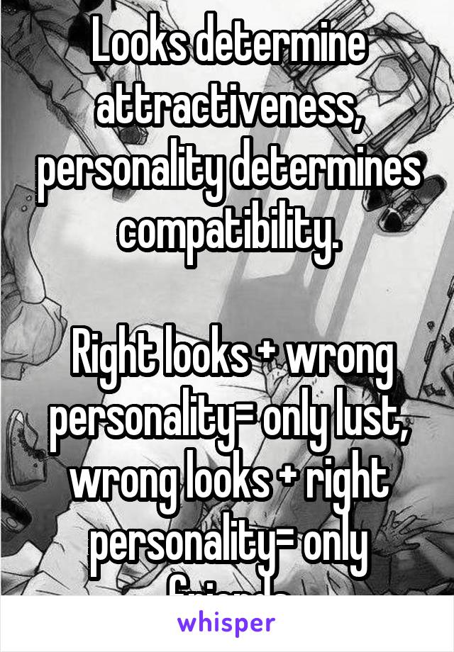 Looks determine attractiveness, personality determines compatibility.

 Right looks + wrong personality= only lust, wrong looks + right personality= only friends