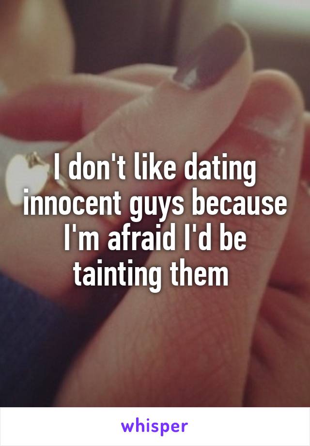 I don't like dating innocent guys because I'm afraid I'd be tainting them 