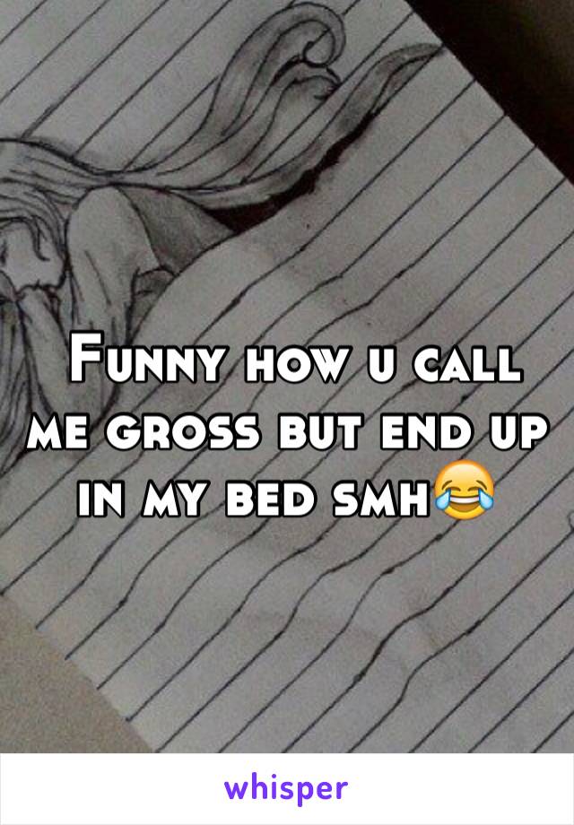  Funny how u call me gross but end up in my bed smh😂 