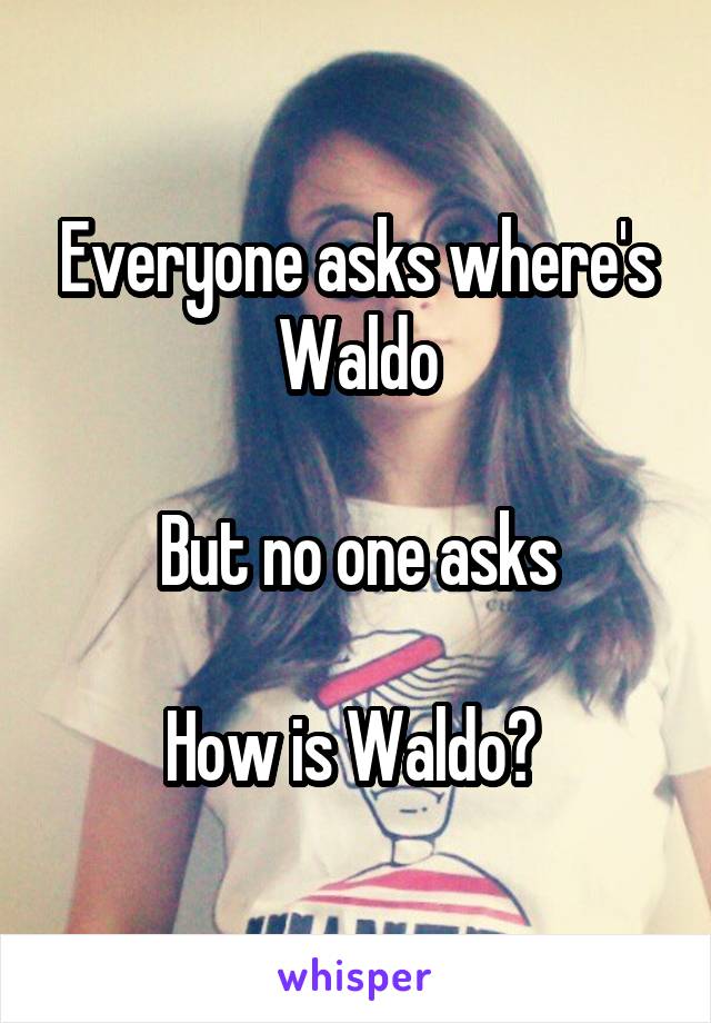 Everyone asks where's Waldo

But no one asks

How is Waldo? 