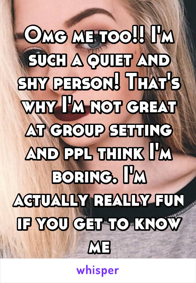 Omg me too!! I'm such a quiet and shy person! That's why I'm not great at group setting and ppl think I'm boring. I'm actually really fun if you get to know me