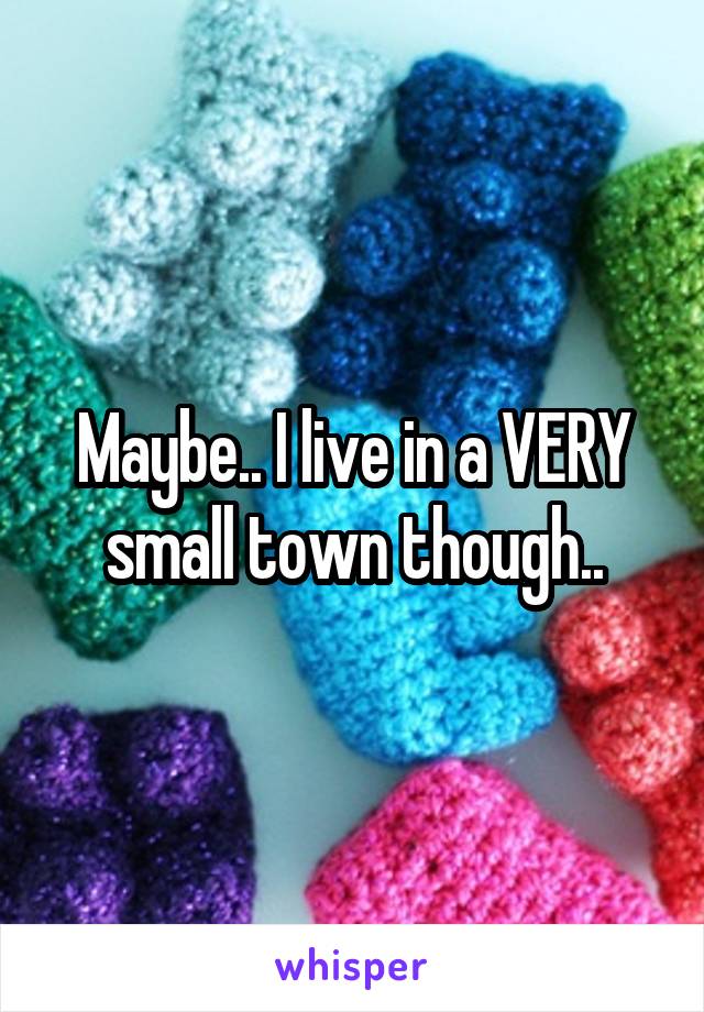 Maybe.. I live in a VERY small town though..