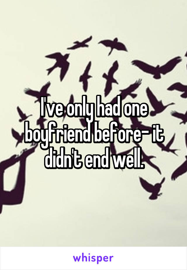 I've only had one boyfriend before- it didn't end well.