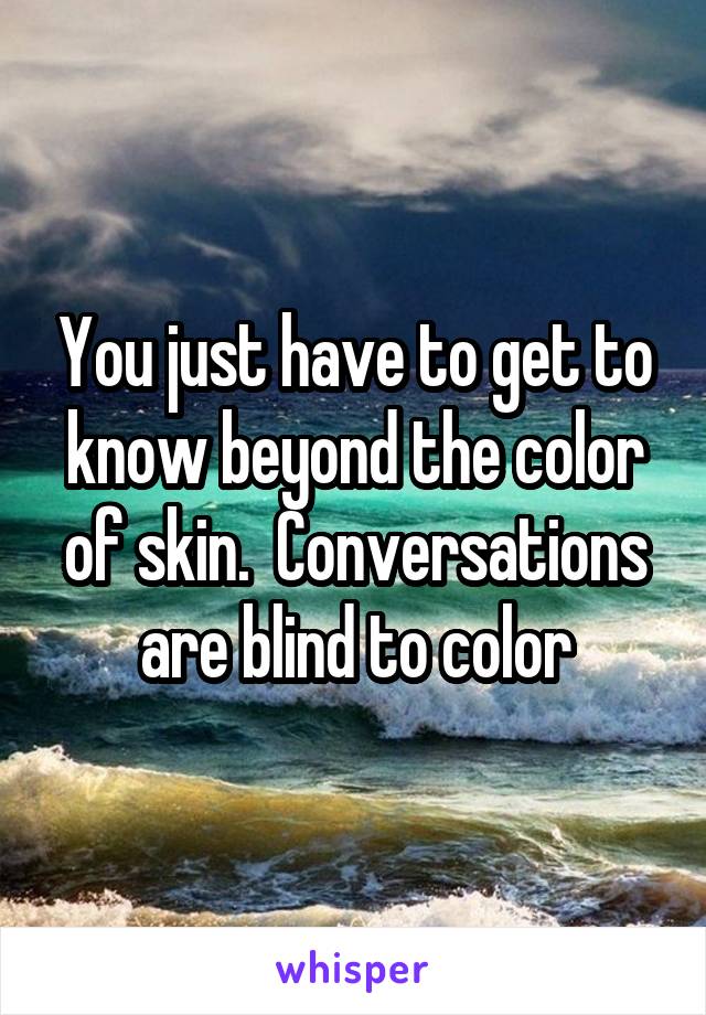 You just have to get to know beyond the color of skin.  Conversations are blind to color