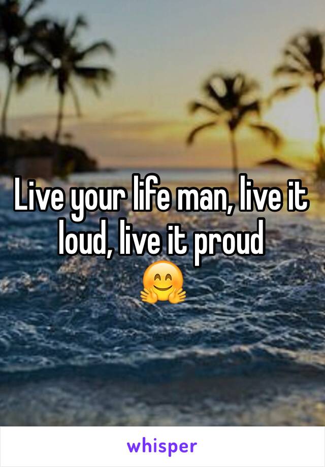 Live your life man, live it loud, live it proud
🤗