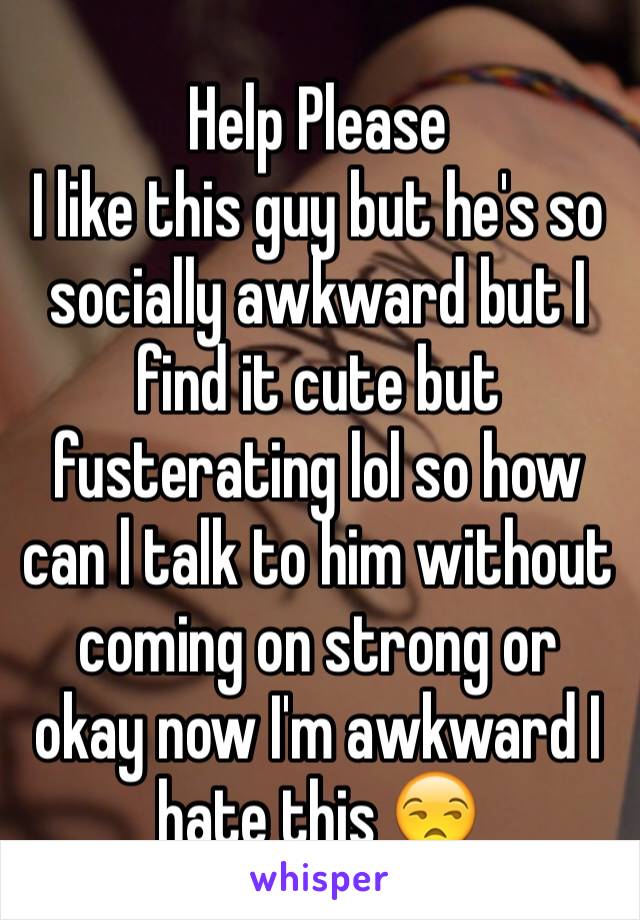 Help Please
I like this guy but he's so socially awkward but I find it cute but fusterating lol so how can l talk to him without coming on strong or okay now I'm awkward I hate this 😒