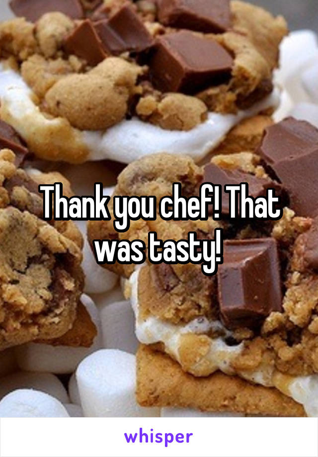 Thank you chef! That was tasty! 