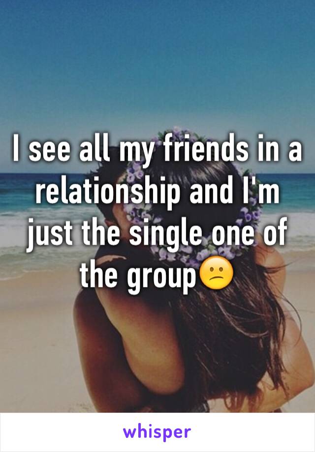 I see all my friends in a relationship and I'm just the single one of the group😕 