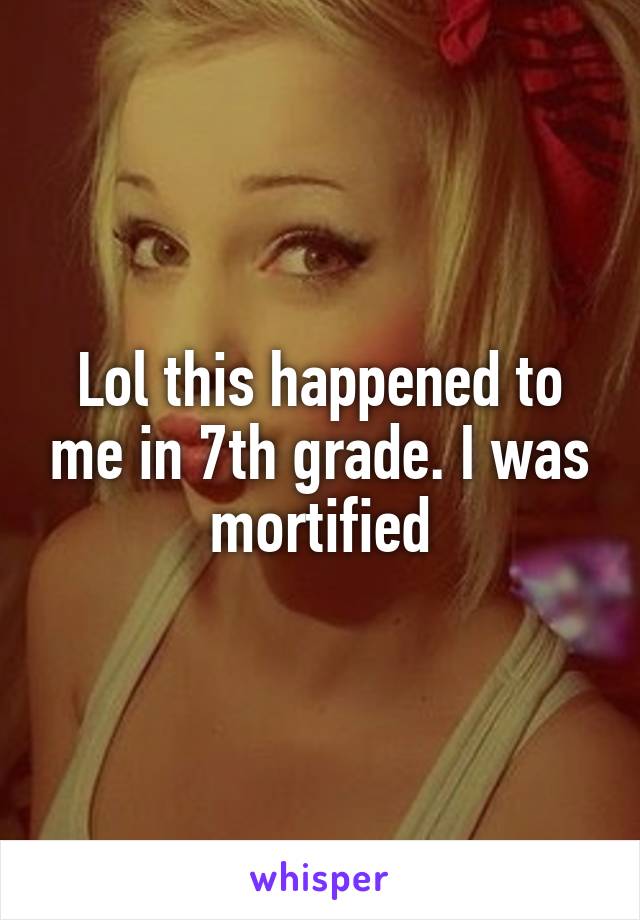Lol this happened to me in 7th grade. I was mortified