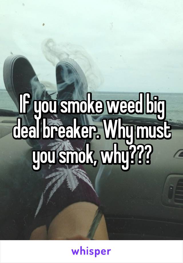 If you smoke weed big deal breaker. Why must you smok, why???