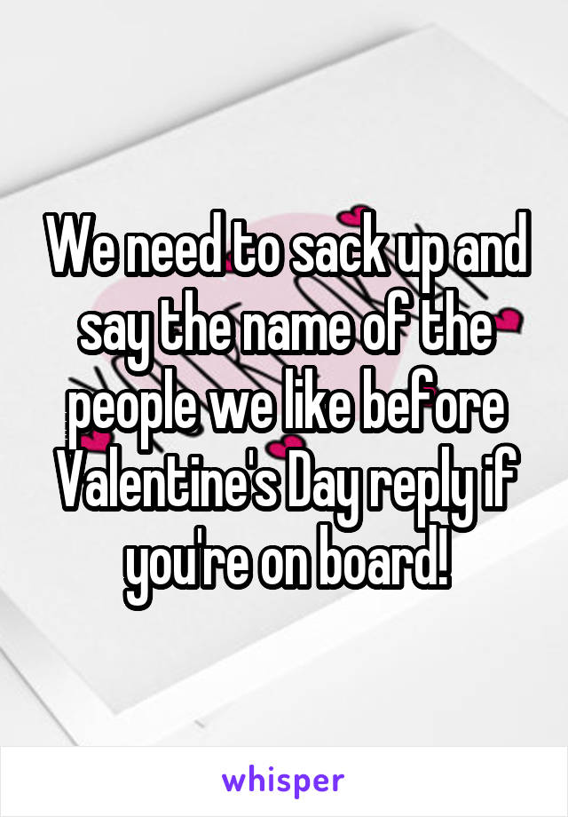 We need to sack up and say the name of the people we like before Valentine's Day reply if you're on board!