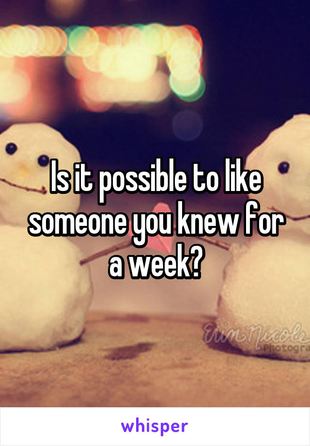 Is it possible to like someone you knew for a week?