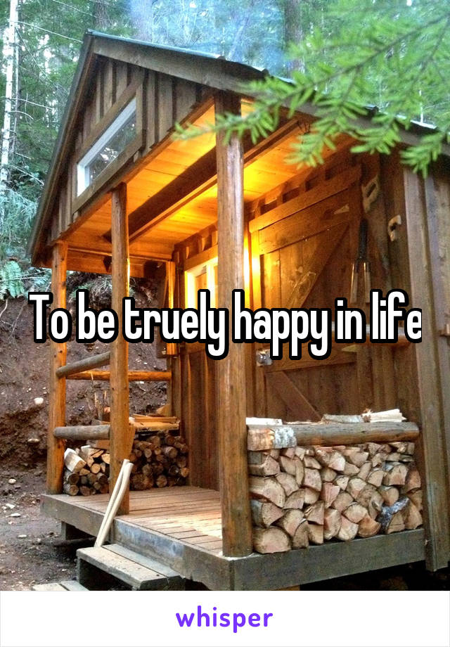To be truely happy in life