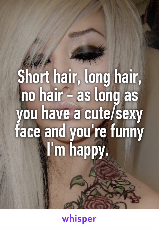 Short hair, long hair, no hair - as long as you have a cute/sexy face and you're funny I'm happy. 