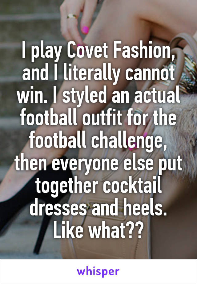 I play Covet Fashion, and I literally cannot win. I styled an actual football outfit for the football challenge, then everyone else put together cocktail dresses and heels. Like what??