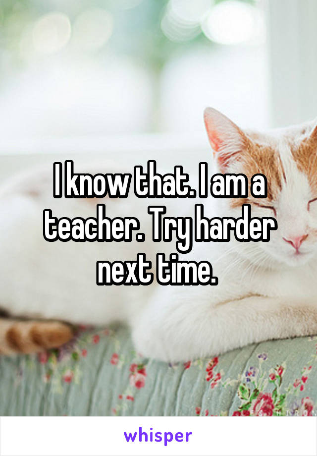 I know that. I am a teacher. Try harder next time. 