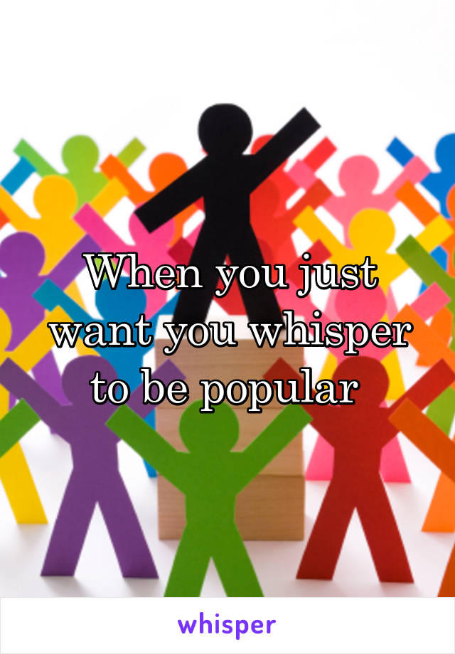 When you just want you whisper to be popular 