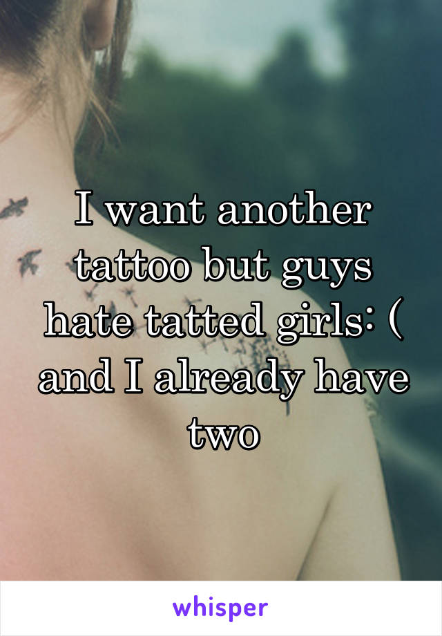 I want another tattoo but guys hate tatted girls: ( and I already have two