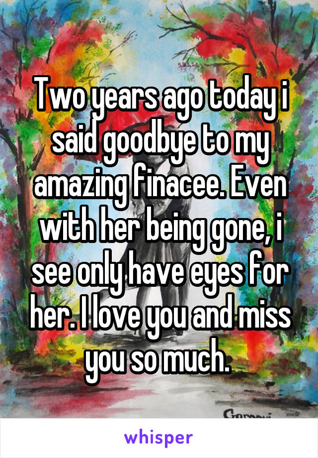 Two years ago today i said goodbye to my amazing finacee. Even with her being gone, i see only have eyes for her. I love you and miss you so much. 