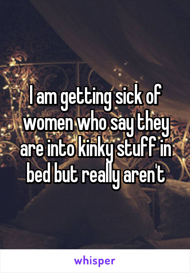 I am getting sick of women who say they are into kinky stuff in bed but really aren't