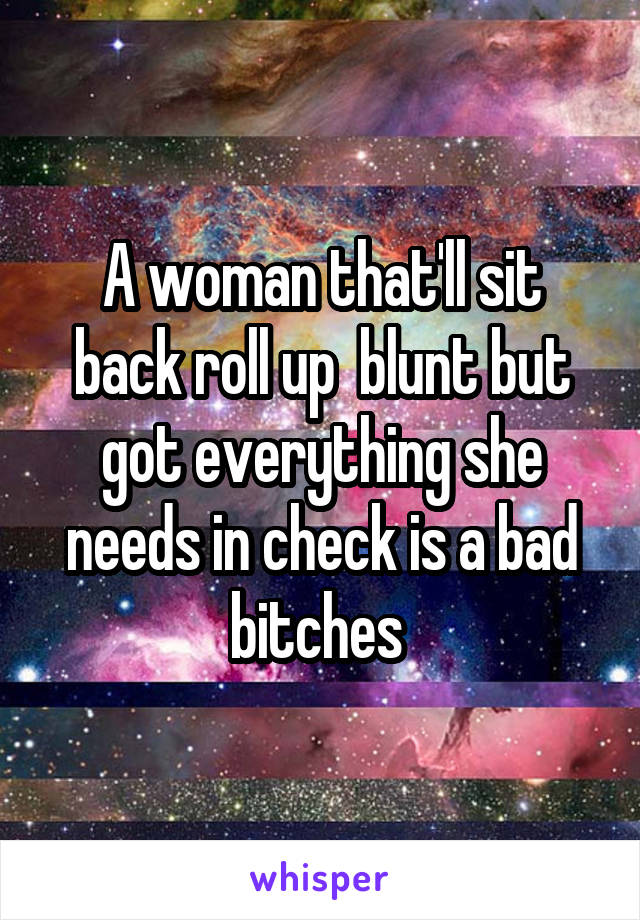 A woman that'll sit back roll up  blunt but got everything she needs in check is a bad bitches 