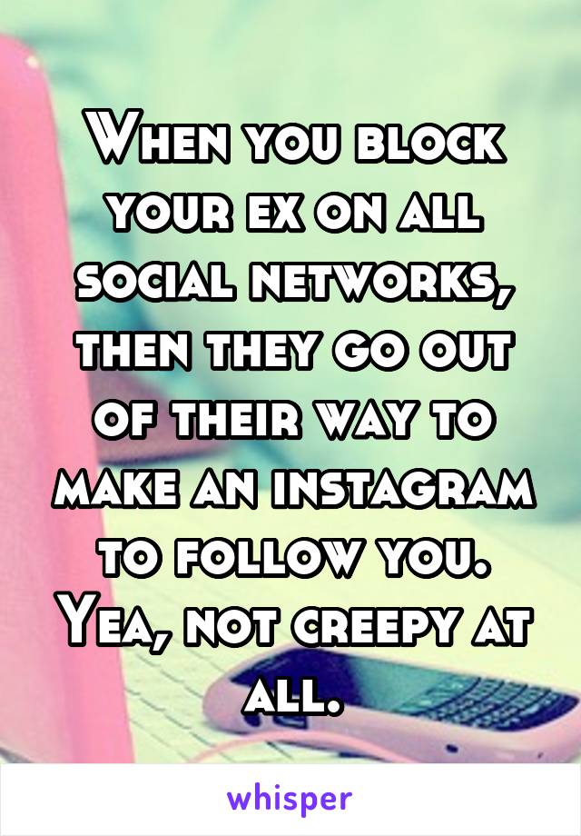 When you block your ex on all social networks, then they go out of their way to make an instagram to follow you. Yea, not creepy at all.