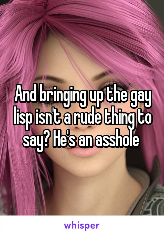 And bringing up the gay lisp isn't a rude thing to say? He's an asshole 