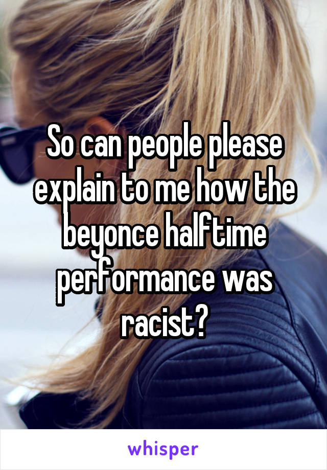 So can people please explain to me how the beyonce halftime performance was racist?