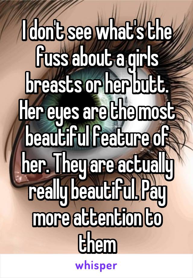 I don't see what's the fuss about a girls breasts or her butt. Her eyes are the most beautiful feature of her. They are actually really beautiful. Pay more attention to them