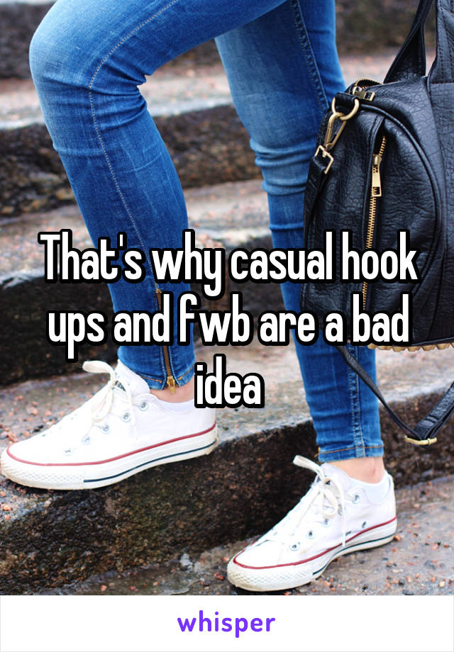 That's why casual hook ups and fwb are a bad idea