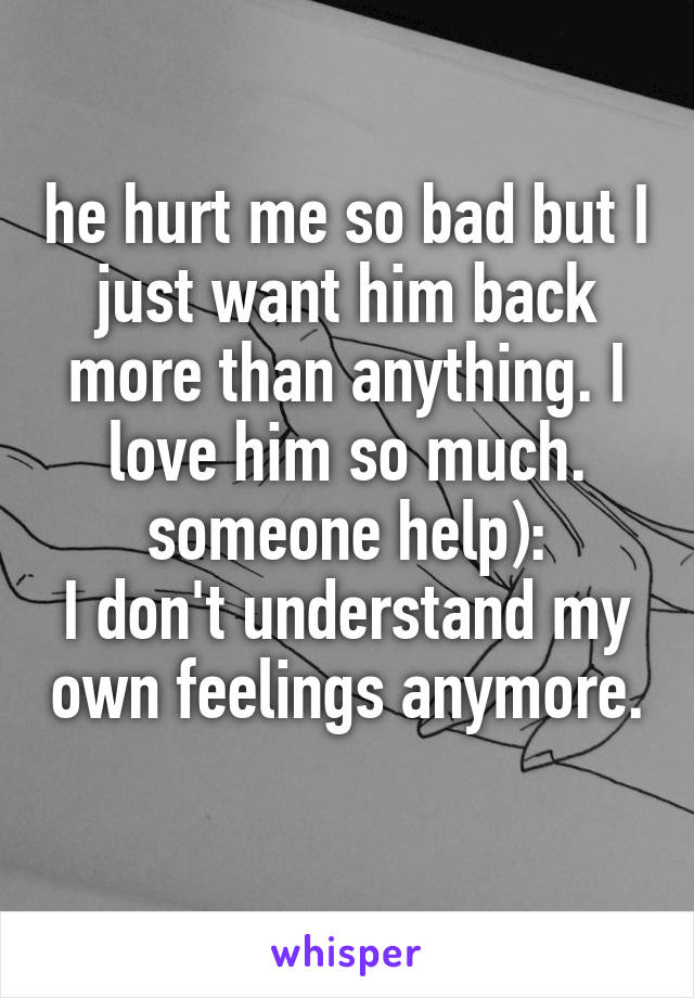 he hurt me so bad but I just want him back more than anything. I love him so much. someone help):
I don't understand my own feelings anymore. 