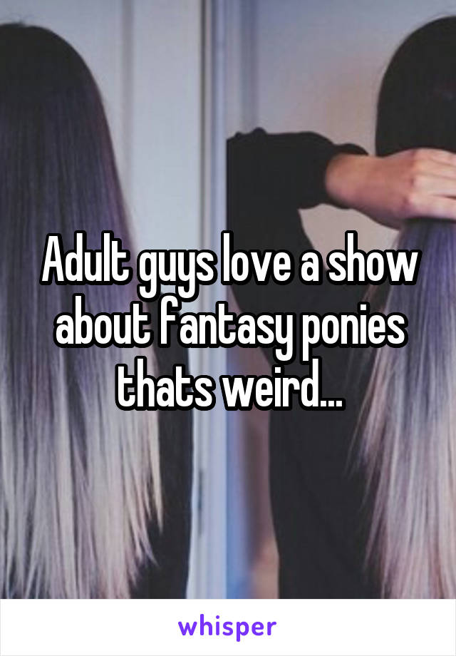 Adult guys love a show about fantasy ponies thats weird...