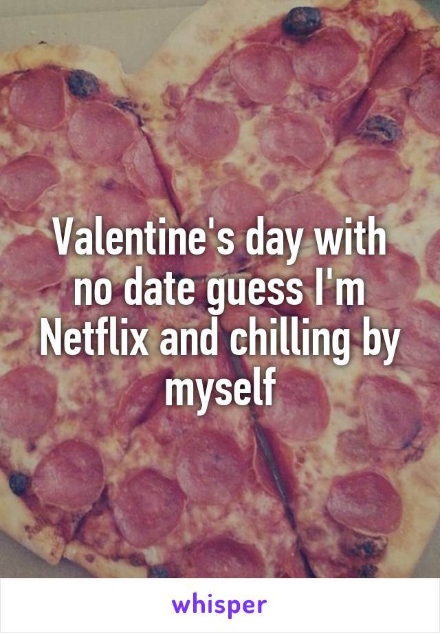 Valentine's day with no date guess I'm Netflix and chilling by myself