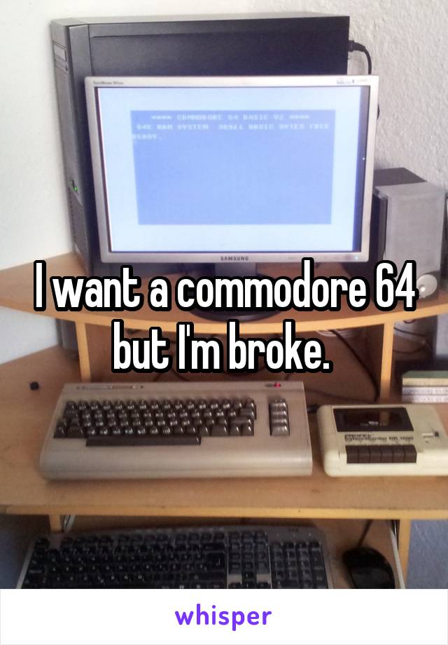 I want a commodore 64 but I'm broke. 