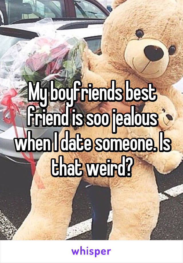 My boyfriends best friend is soo jealous when I date someone. Is that weird?