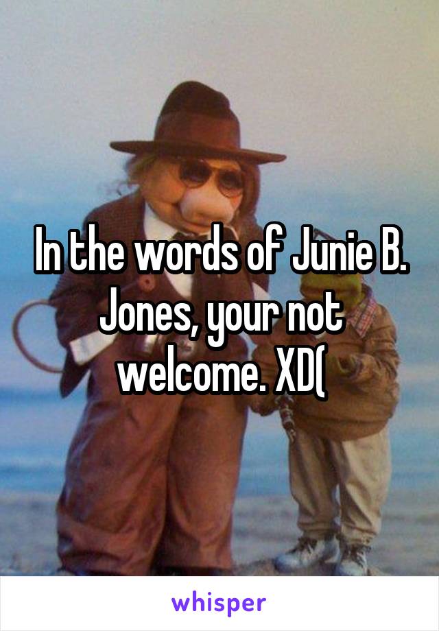 In the words of Junie B. Jones, your not welcome. XD(