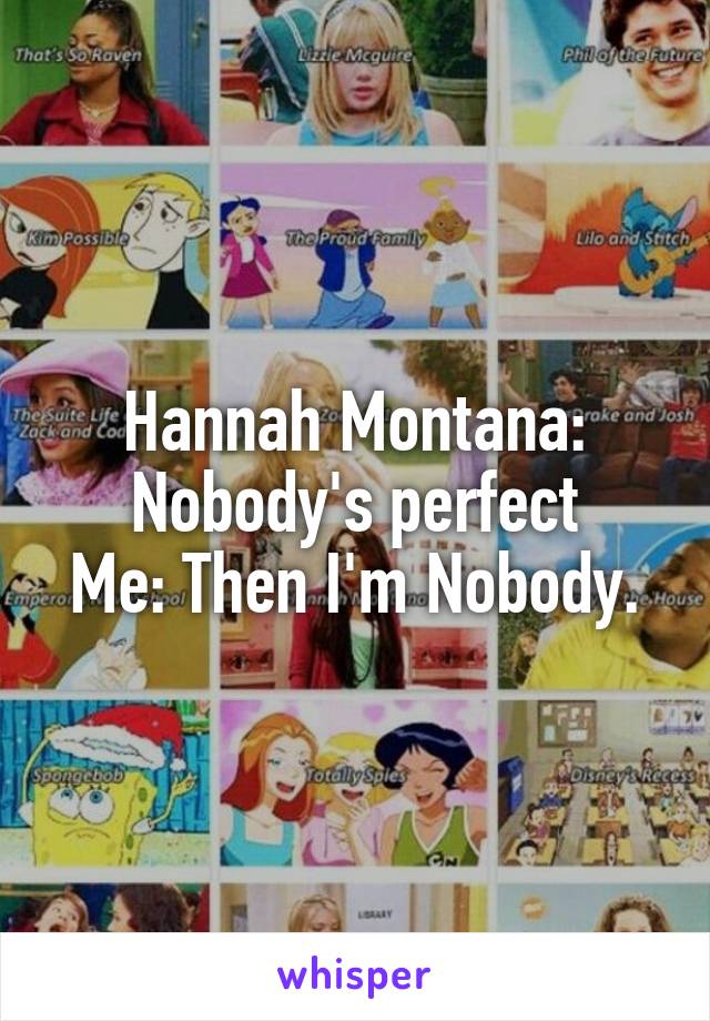 Hannah Montana: Nobody's perfect
Me: Then I'm Nobody.