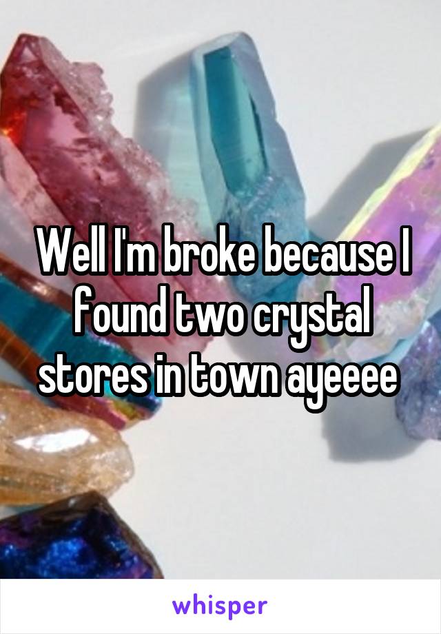 Well I'm broke because I found two crystal stores in town ayeeee 