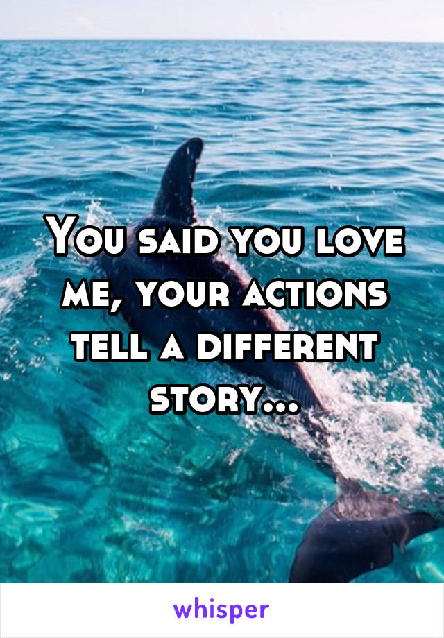 You said you love me, your actions tell a different story...