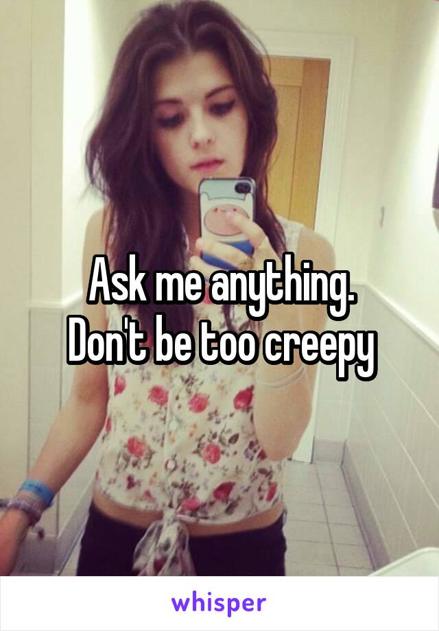 Ask me anything.
Don't be too creepy